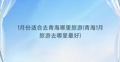 1月份适合去青海哪里旅游(青海1月旅游去哪里最好)