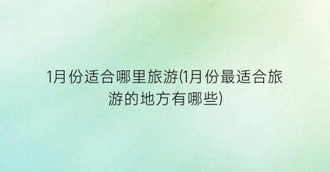 1月份适合哪里旅游(1月份最适合旅游的地方有哪些)