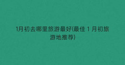 1月初去哪里旅游最好(最佳１月初旅游地推荐)