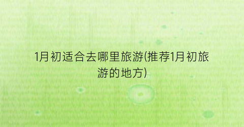 1月初适合去哪里旅游(推荐1月初旅游的地方)