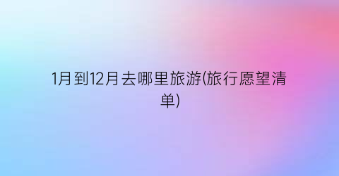 1月到12月去哪里旅游(旅行愿望清单)