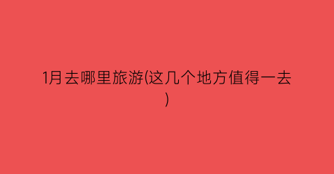 1月去哪里旅游(这几个地方值得一去)