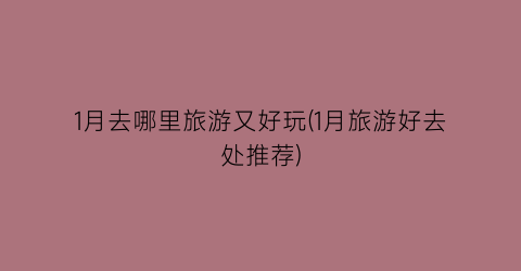 1月去哪里旅游又好玩(1月旅游好去处推荐)