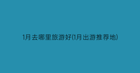 1月去哪里旅游好(1月出游推荐地)