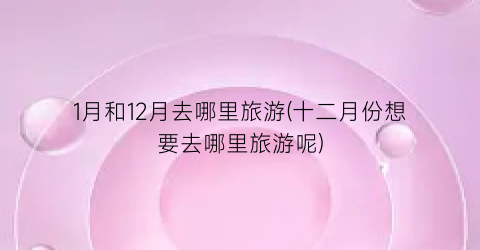1月和12月去哪里旅游(十二月份想要去哪里旅游呢)
