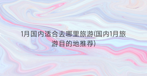 1月国内适合去哪里旅游(国内1月旅游目的地推荐)