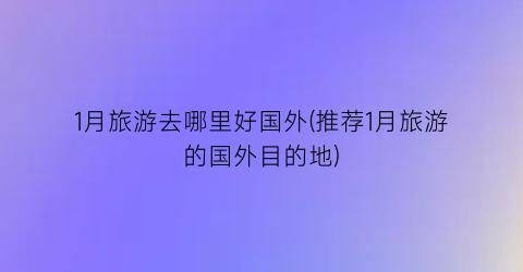 1月旅游去哪里好国外(推荐1月旅游的国外目的地)