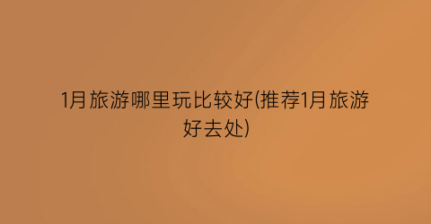 1月旅游哪里玩比较好(推荐1月旅游好去处)