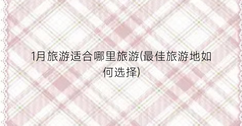 1月旅游适合哪里旅游(最佳旅游地如何选择)