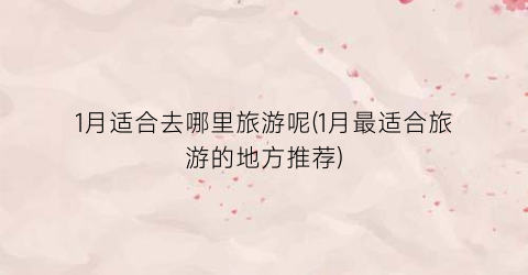 1月适合去哪里旅游呢(1月最适合旅游的地方推荐)