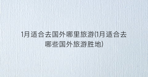 1月适合去国外哪里旅游(1月适合去哪些国外旅游胜地)
