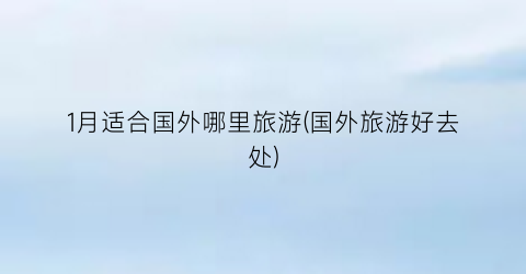 1月适合国外哪里旅游(国外旅游好去处)