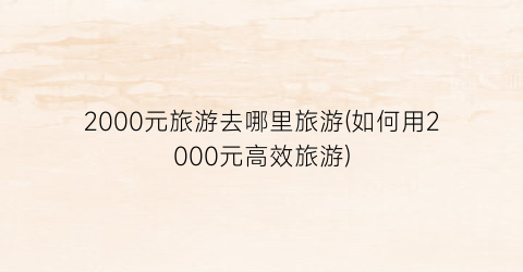 2000元旅游去哪里旅游(如何用2000元高效旅游)