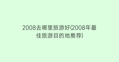 2008去哪里旅游好(2008年最佳旅游目的地推荐)