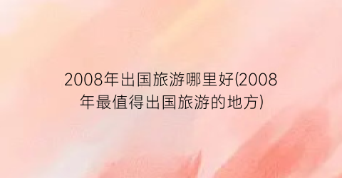 2008年出国旅游哪里好(2008年最值得出国旅游的地方)