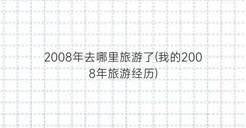 2008年去哪里旅游了(我的2008年旅游经历)