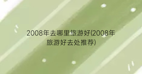 2008年去哪里旅游好(2008年旅游好去处推荐)