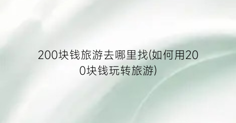 200块钱旅游去哪里找(如何用200块钱玩转旅游)