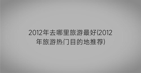 2012年去哪里旅游最好(2012年旅游热门目的地推荐)