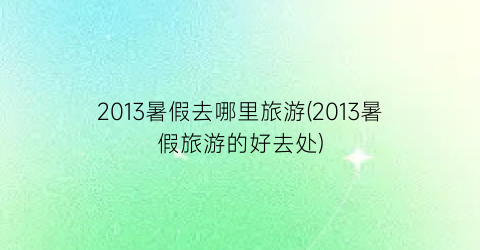2013暑假去哪里旅游(2013暑假旅游的好去处)
