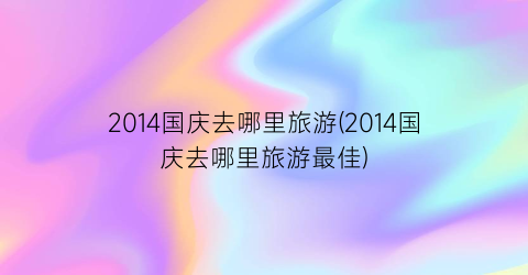 2014国庆去哪里旅游(2014国庆去哪里旅游最佳)