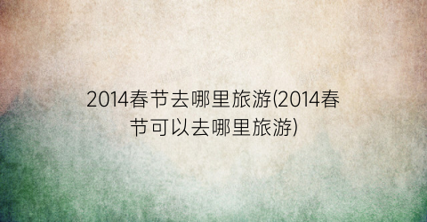 2014春节去哪里旅游(2014春节可以去哪里旅游)