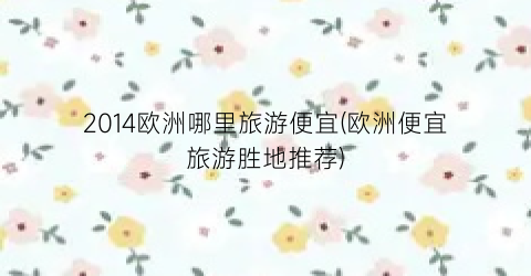 2014欧洲哪里旅游便宜(欧洲便宜旅游胜地推荐)