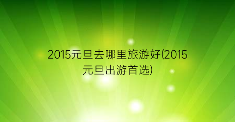 2015元旦去哪里旅游好(2015元旦出游首选)