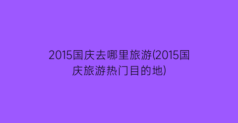 2015国庆去哪里旅游(2015国庆旅游热门目的地)
