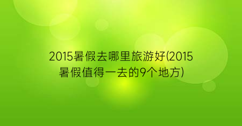 2015暑假去哪里旅游好(2015暑假值得一去的9个地方)