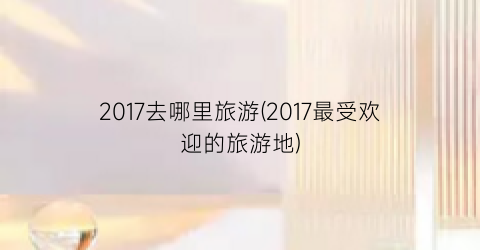 2017去哪里旅游(2017最受欢迎的旅游地)