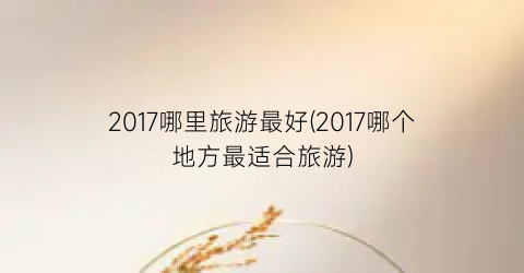 2017哪里旅游最好(2017哪个地方最适合旅游)