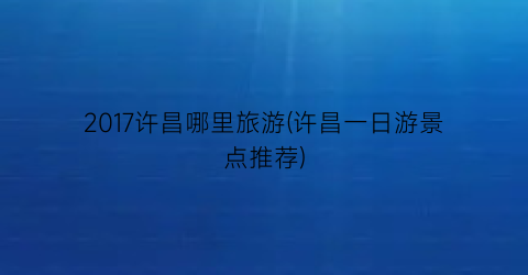 2017许昌哪里旅游(许昌一日游景点推荐)