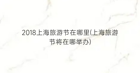 2018上海旅游节在哪里(上海旅游节将在哪举办)