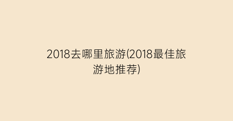 2018去哪里旅游(2018最佳旅游地推荐)