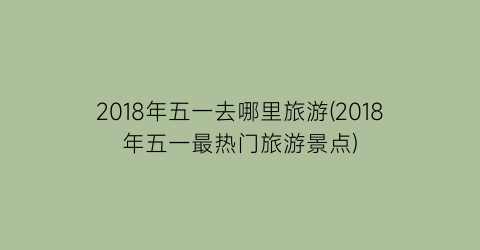 2018年五一去哪里旅游(2018年五一最热门旅游景点)