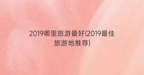 2019哪里旅游最好(2019最佳旅游地推荐)