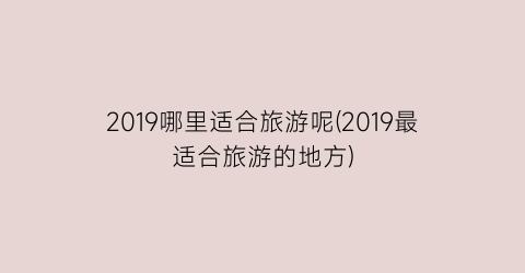 2019哪里适合旅游呢(2019最适合旅游的地方)