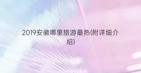 2019安徽哪里旅游最热(附详细介绍)