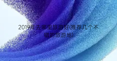 2019年去哪里旅游好(推荐几个不错的旅游地)