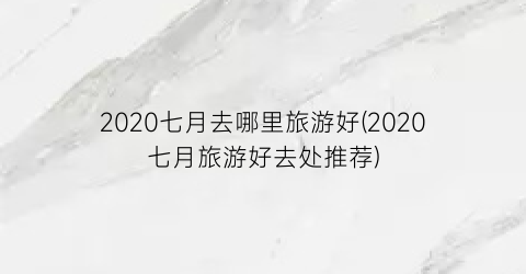 2020七月去哪里旅游好(2020七月旅游好去处推荐)