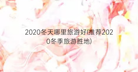 2020冬天哪里旅游好(推荐2020冬季旅游胜地)