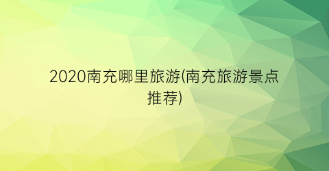 2020南充哪里旅游(南充旅游景点推荐)