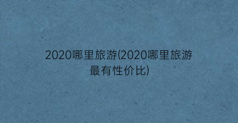 2020哪里旅游(2020哪里旅游最有性价比)