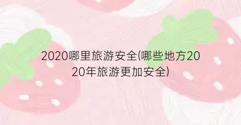 2020哪里旅游安全(哪些地方2020年旅游更加安全)