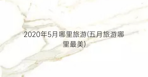 2020年5月哪里旅游(五月旅游哪里最美)