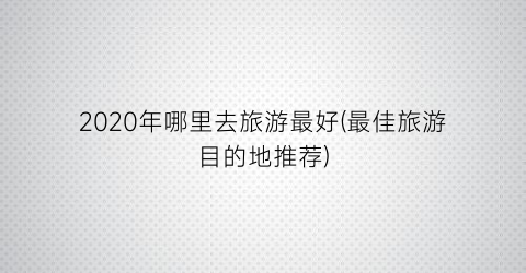 2020年哪里去旅游最好(最佳旅游目的地推荐)