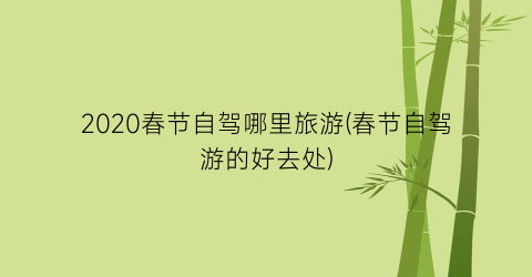 2020春节自驾哪里旅游(春节自驾游的好去处)