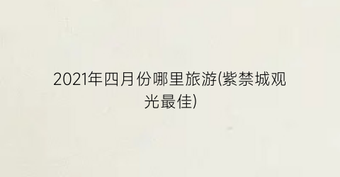 2021年四月份哪里旅游(紫禁城观光最佳)