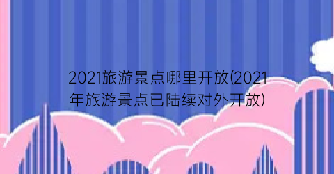 2021旅游景点哪里开放(2021年旅游景点已陆续对外开放)